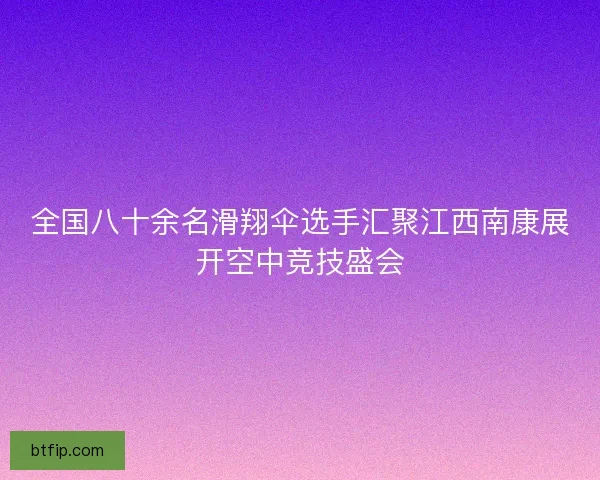 全国八十余名滑翔伞选手汇聚江西南康展开空中竞技盛会 全国八十余名滑翔伞选手汇聚江西南康展开空中竞技盛会