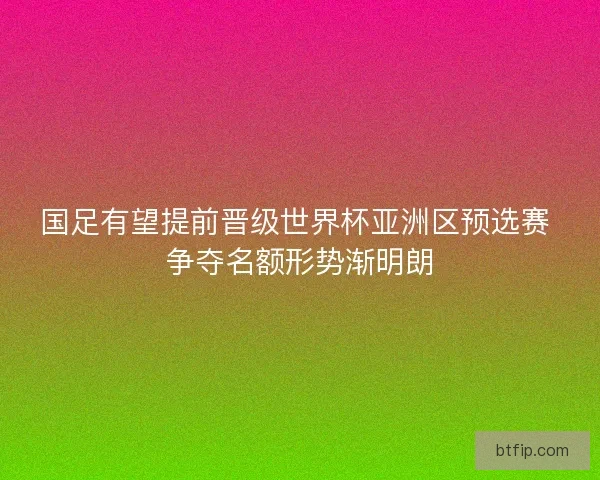 国足有望提前晋级世界杯亚洲区预选赛 争夺名额形势渐明朗