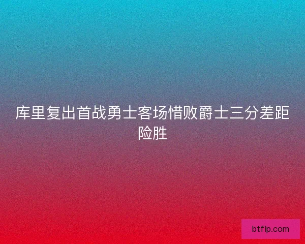 库里复出首战勇士客场惜败爵士三分差距险胜