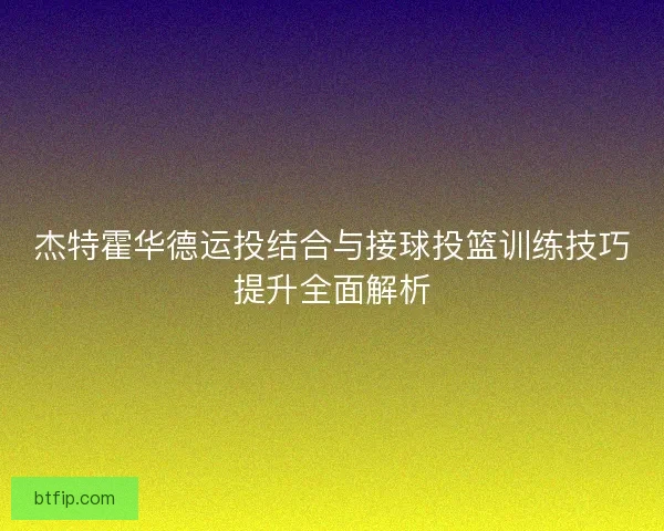 杰特霍华德运投结合与接球投篮训练技巧提升全面解析