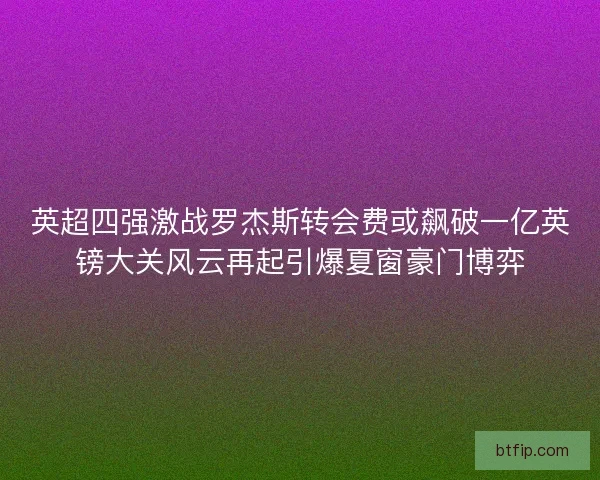 英超四强激战罗杰斯转会费或飙破一亿英镑大关风云再起引爆夏窗豪门博弈