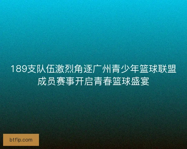 189支队伍激烈角逐广州青少年篮球联盟成员赛事开启青春篮球盛宴 189支队伍激烈角逐广州青少年篮球联盟成员赛事开启青春篮球盛宴