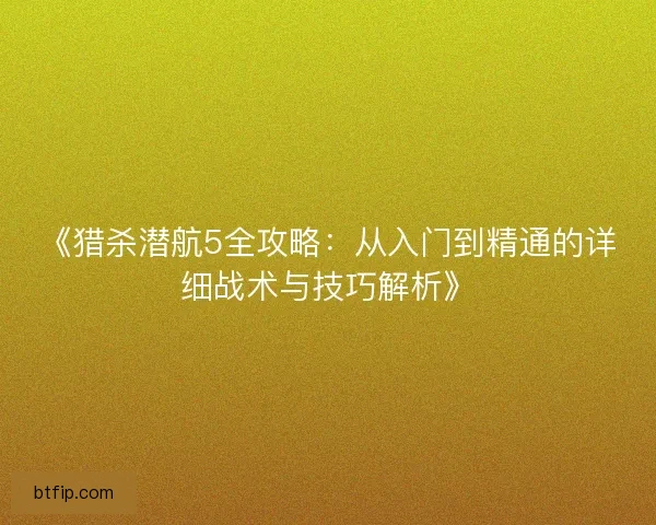 《猎杀潜航5全攻略：从入门到精通的详细战术与技巧解析》