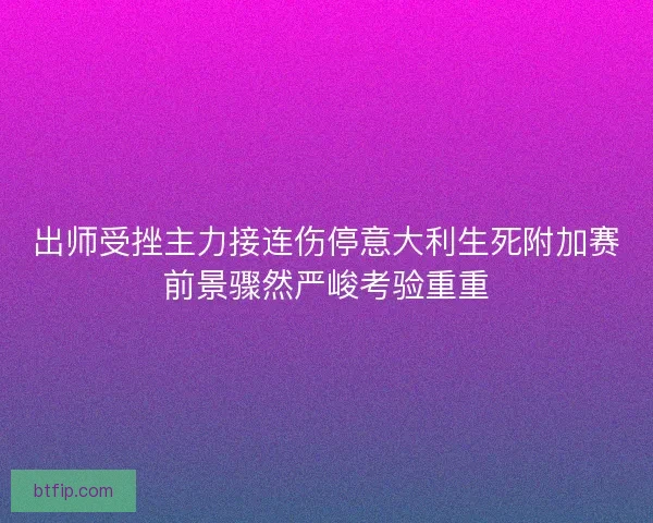 出师受挫主力接连伤停意大利生死附加赛前景骤然严峻考验重重