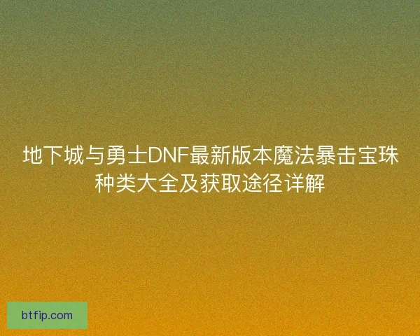 地下城与勇士DNF最新版本魔法暴击宝珠种类大全及获取途径详解