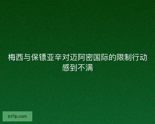 梅西与保镖亚辛对迈阿密国际的限制行动感到不满 梅西与保镖亚辛对迈阿密国际的限制行动感到不满
