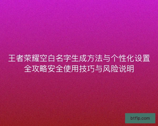 王者荣耀空白名字生成方法与个性化设置全攻略安全使用技巧与风险说明