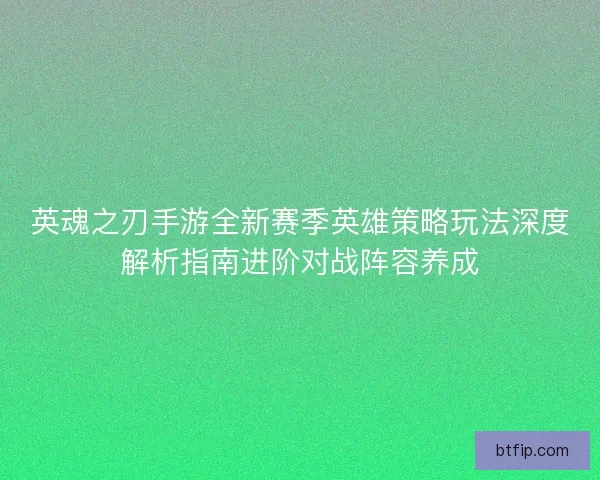 英魂之刃手游全新赛季英雄策略玩法深度解析指南进阶对战阵容养成