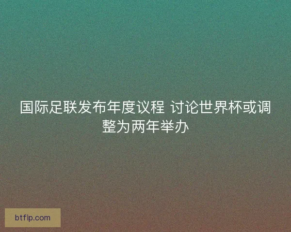 国际足联发布年度议程 讨论世界杯或调整为两年举办