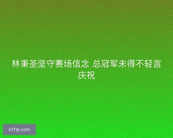 林秉圣坚守赛场信念 总冠军未得不轻言庆祝