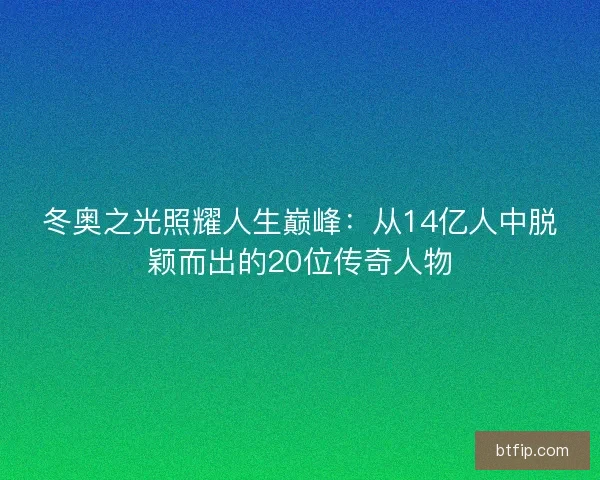 冬奥之光照耀人生巅峰：从14亿人中脱颖而出的20位传奇人物