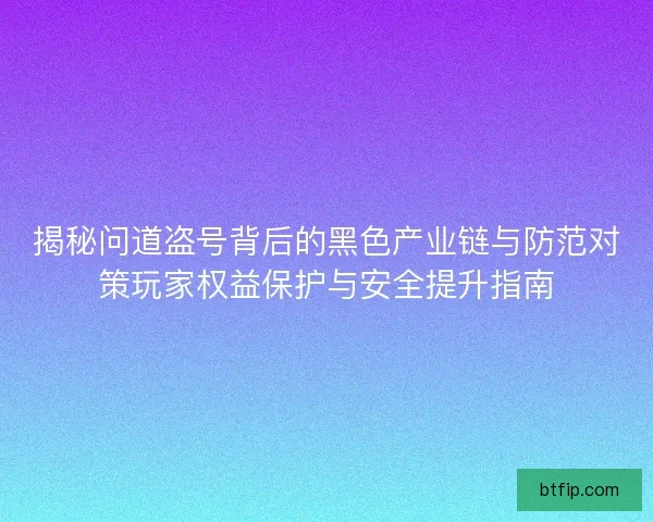 揭秘问道盗号背后的黑色产业链与防范对策玩家权益保护与安全提升指南